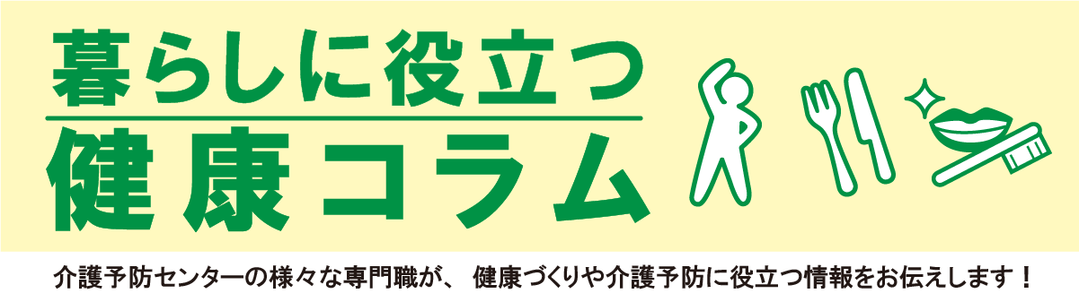 健康コラム一覧ページです。介護予防センターのさまざまな専門職が、健康づくりや介護予防に役立つ情報をお伝えします。