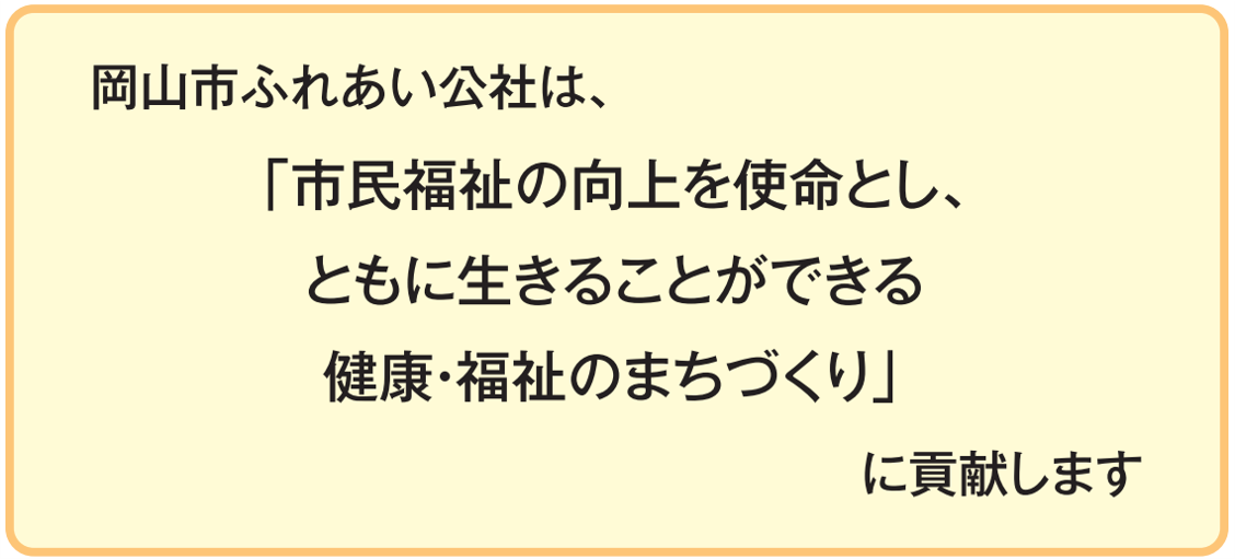 岡山市ふれあい公社は、市民福祉の向上を使命とし、ともに生きることができる健康・福祉のまちづくりに貢献します