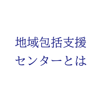 地域包括支援センターとは