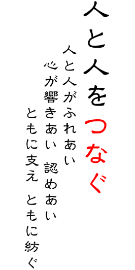 人と人をつなぐ　人と人がふれあい 心が響きあい 認めあい ともに支え ともに紡ぐ