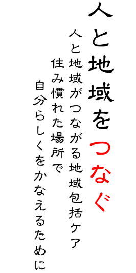 人と地域をつなぐ　人と地域がつながる地域包括ケア 住み慣れた場所で自分らしくをかなえるために