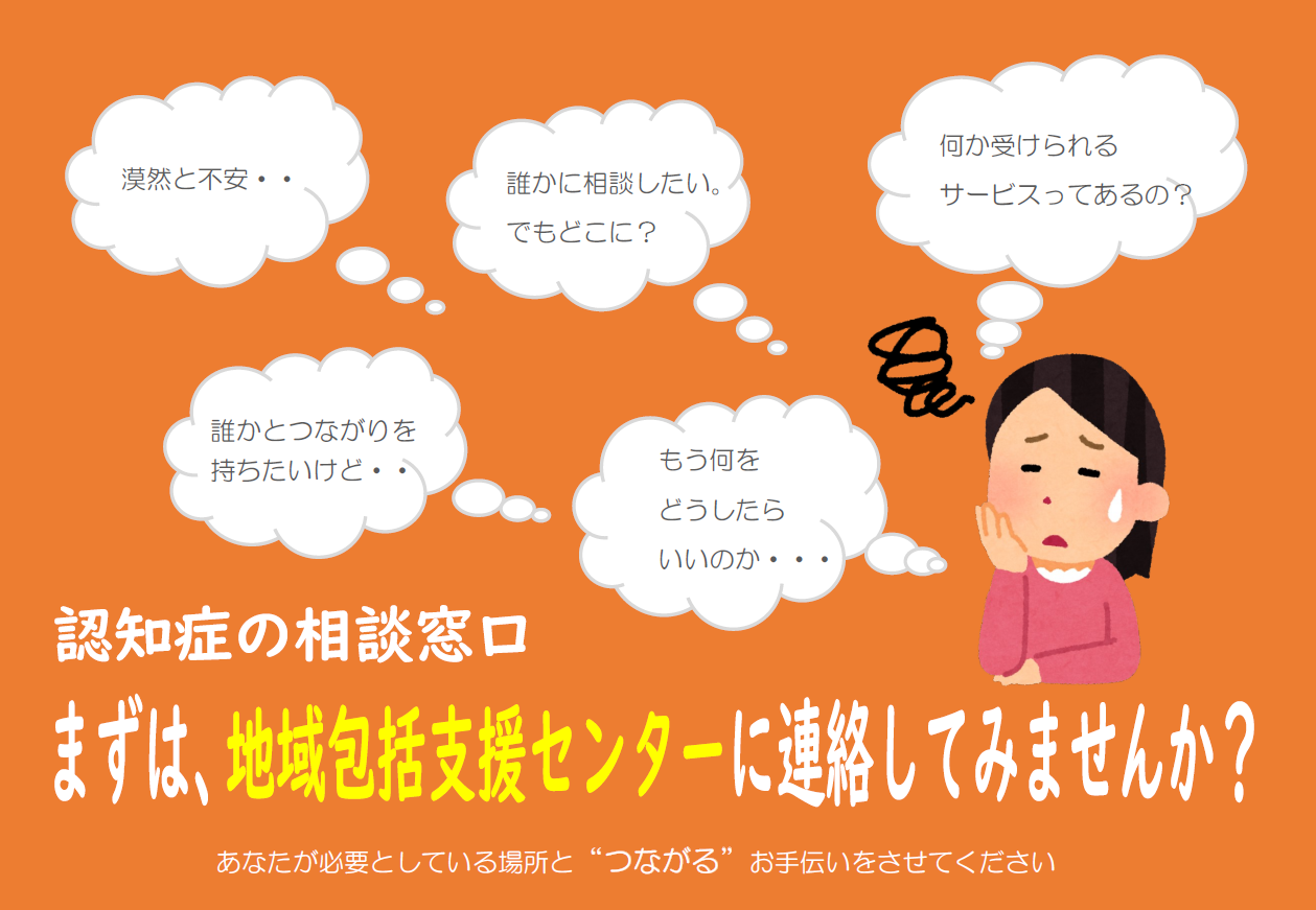 漠然と不安。誰かとつながりを持ちたい。相談したい。受けられるサービスは？もうどうしたら。認知症の相談窓口。まずは、地域包括支援センターに連絡してみませんか？あなたが必要な場所へつながるお手伝いをさせてください。